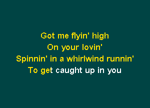 Got me flyin' high
On your lovin'

Spinnin' in a whirlwind runnin'
To get caught up in you