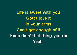 Life is sweet with you
Gotta love it
In your arms

Can't get enough of it
Keep doin' that thing you do
Yeah