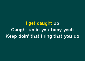 I get caught up
Caught up in you baby yeah

Keep doin' that thing that you do