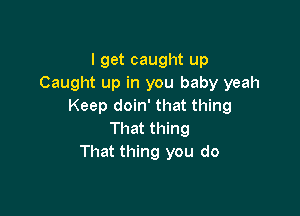 I get caught up
Caught up in you baby yeah
Keep doin' that thing

That thing
That thing you do