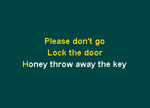 Please don't go
Lock the door

Honey throw away the key