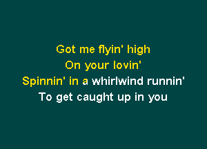 Got me flyin' high
On your lovin'

Spinnin' in a whirlwind runnin'
To get caught up in you