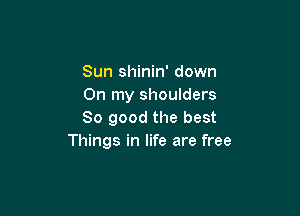 Sun shinin' down
On my shoulders

80 good the best
Things in life are free