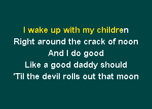 I wake up with my children
Right around the crack of noon
And I do good

Like a good daddy should
'Til the devil rolls out that moon