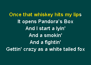 Once that whiskey hits my lips
It opens Pandords Box
And I start a lyin'

And a smokin'
And a fightin'
Gettin' crazy as a white tailed fox