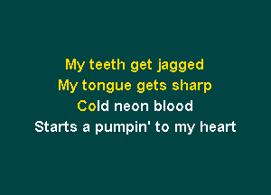 My teeth get jagged
My tongue gets sharp

Cold neon blood
Starts a pumpin' to my heart