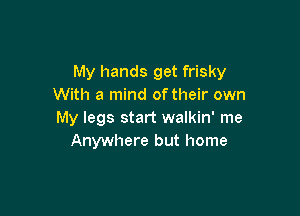 My hands get frisky
With a mind of their own

My legs start walkin' me
Anywhere but home