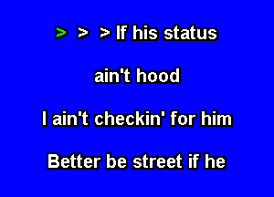 r t' Nf his status

ain't hood

I ain't checkin' for him

Better be street if he