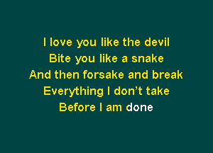 I love you like the devil
Bite you like a snake
And then forsake and break

Everything I don't take
Before I am done