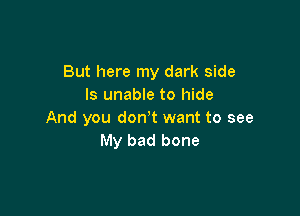 But here my dark side
ls unable to hide

And you don't want to see
My bad bone