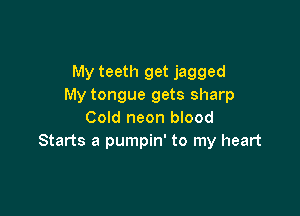 My teeth get jagged
My tongue gets sharp

Cold neon blood
Starts a pumpin' to my heart