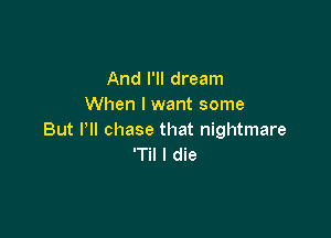 And I'll dream
When I want some

But I'll chase that nightmare
'Til I die