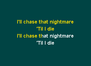 I'll chase that nightmare
'Til I die

I'll chase that nightmare
'TiI I die