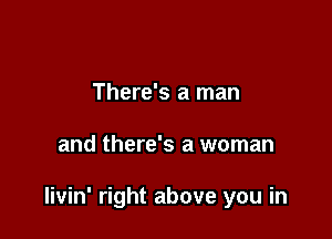 There's a man

and there's a woman

livin' right above you in