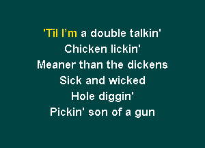 'Til Pm a double talkin'
Chicken lickin'
Meaner than the dickens

Sick and wicked
Hole diggin'
Pickin' son of a gun