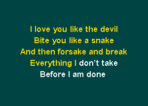 I love you like the devil
Bite you like a snake
And then forsake and break

Everything I don't take
Before I am done