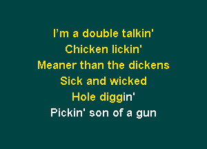 Pm a double talkin'
Chicken lickin'
Meaner than the dickens

Sick and wicked
Hole diggin'
Pickin' son of a gun