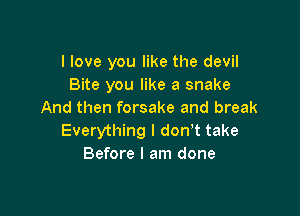I love you like the devil
Bite you like a snake

And then forsake and break
Everything I don't take
Before I am done