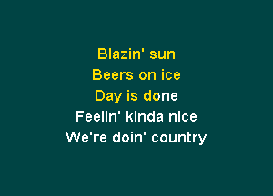 Blazin' sun
Beers on ice
Day is done

Feelin' kinda nice
We're doin' country