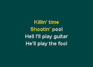 Killin' time
Shootin' pool

Hell I'll play guitar
He'll play the fool