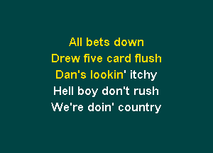 All bets down
Drew fwe card flush
Dan's lookin' itchy

Hell boy don't rush
We're doin' country