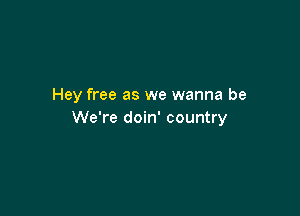 Hey free as we wanna be

We're doin' country