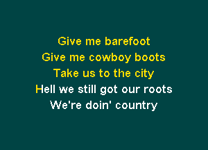 Give me barefoot
Give me cowboy boots
Take us to the city

Hell we still got our roots
We're doin' country