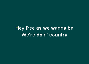 Hey free as we wanna be

We're doin' country