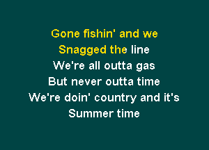 Gone fishin' and we
Snagged the line
We're all outta gas

But never outta time
We're doin' country and it's
Summer time