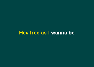 Hey free as I wanna be