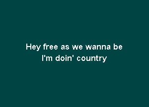 Hey free as we wanna be

I'm doin' country