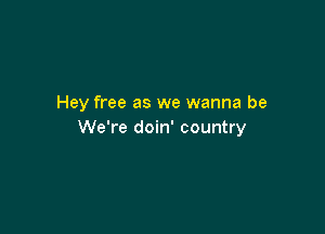 Hey free as we wanna be

We're doin' country