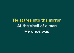 He stares into the mirror
At the shell of a man

He once was