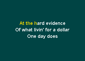 At the hard evidence
Of what livin' for a dollar

One day does