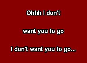 Ohhh I don't

want you to go

I don't want you to go...