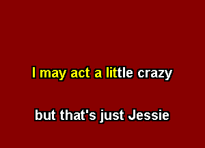I may act a little crazy

but that's just Jessie