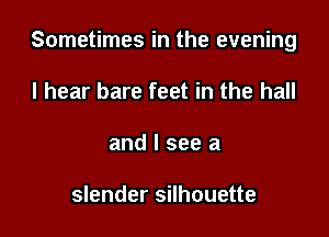 Sometimes in the evening

I hear bare feet in the hall
and I see a

slender silhouette