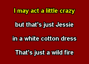 I may act a little crazy

but that's just Jessie
in a white cotton dress

That's just a wild fire