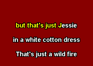 but that's just Jessie

in a white cotton dress

That's just a wild fire