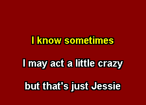 I know sometimes

I may act a little crazy

but that's just Jessie