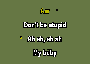 Aw

Don't be stupid

' Ah ah, ah ah
My baby