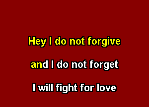 Hey I do not forgive

and I do not forget

I will fight for love
