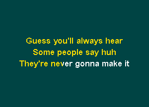 Guess you'll always hear
Some people say huh

They're never gonna make it