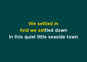 We settled in
And we settled down

In this quiet little seaside town