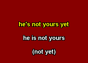 he's not yours yet

he is not yours

(not yet)