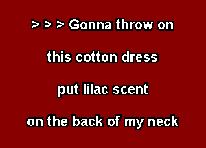 t? r) Gonna throw on

this cotton dress

put lilac scent

on the back of my neck