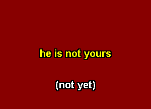 he is not yours

(not yet)