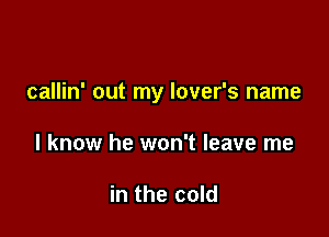 callin' out my lover's name

I know he won't leave me

in the cold