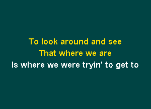 To look around and see
That where we are

ls where we were tryin' to get to