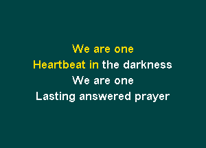 We are one
Heartbeat in the darkness

We are one
Lasting answered prayer
